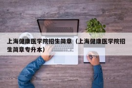 上海健康医学院招生简章（上海健康医学院招生简章专升本）