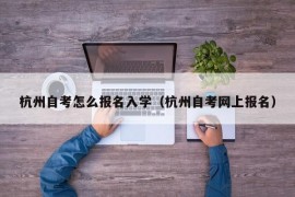 杭州自考怎么报名入学（杭州自考网上报名）