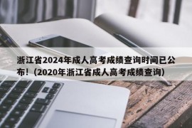 浙江省2024年成人高考成绩查询时间已公布!（2020年浙江省成人高考成绩查询）