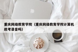 重庆网络教育学院（重庆网络教育学院计算机统考录音吗）