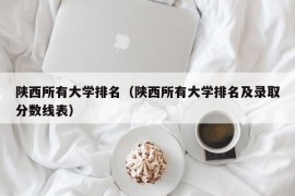 陕西所有大学排名（陕西所有大学排名及录取分数线表）