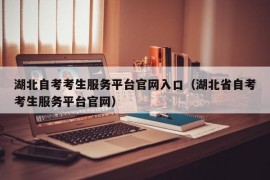 湖北自考考生服务平台官网入口（湖北省自考考生服务平台官网）