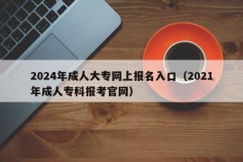 2024年成人大专网上报名入口（2021年成人专科报考官网）