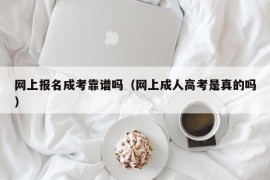 网上报名成考靠谱吗（网上成人高考是真的吗）