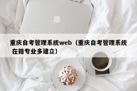 重庆自考管理系统web（重庆自考管理系统 在籍专业多建立）