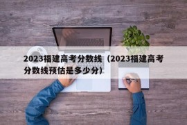 2023福建高考分数线（2023福建高考分数线预估是多少分）