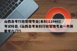 山西自考行政管理专业(本科)120402考试科目（山西自考本科行政管理专业一共需要考几门?）