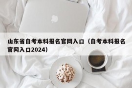 山东省自考本科报名官网入口（自考本科报名官网入口2024）