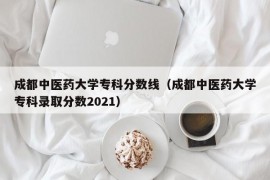 成都中医药大学专科分数线（成都中医药大学专科录取分数2021）