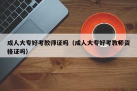 成人大专好考教师证吗（成人大专好考教师资格证吗）