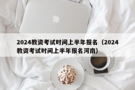 2024教资考试时间上半年报名（2024教资考试时间上半年报名河南）