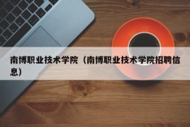 南博职业技术学院（南博职业技术学院招聘信息）