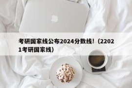 考研国家线公布2024分数线!（22021考研国家线）