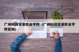 广州科技贸易职业学院（广州科技贸易职业学院官网）