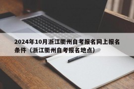 2024年10月浙江衢州自考报名网上报名条件（浙江衢州自考报名地点）