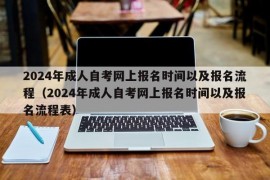 2024年成人自考网上报名时间以及报名流程（2024年成人自考网上报名时间以及报名流程表）