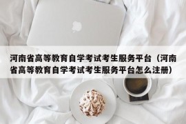 河南省高等教育自学考试考生服务平台（河南省高等教育自学考试考生服务平台怎么注册）