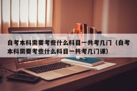 自考本科需要考些什么科目一共考几门（自考本科需要考些什么科目一共考几门课）