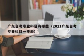 广东自考专业科目有哪些（2021广东自考专业科目一览表）