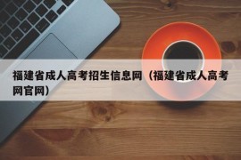 福建省成人高考招生信息网（福建省成人高考网官网）