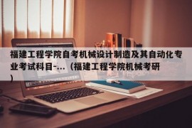 福建工程学院自考机械设计制造及其自动化专业考试科目-...（福建工程学院机械考研）