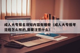 成人大专报名须知内容有哪些（成人大专报考流程怎么样的,需要注意什么）