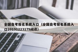 全国自考报名系统入口（全国自考报名系统入口20191223179阅读）