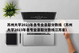 苏州大学2023年各专业录取分数线（苏州大学2023年各专业录取分数线江苏省）