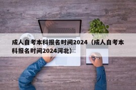 成人自考本科报名时间2024（成人自考本科报名时间2024河北）