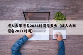 成人大学报名2024时间是多少（成人大学报名2021时间）