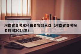 河南省自考本科报名官网入口（河南省自考报名时间2024年）