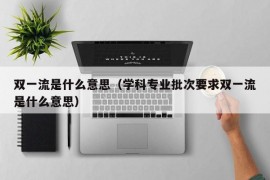 双一流是什么意思（学科专业批次要求双一流是什么意思）