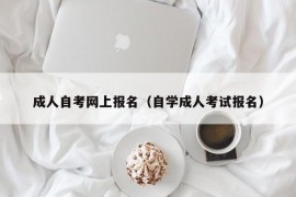 成人自考网上报名（自学成人考试报名）