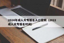 2024年成人大专报名入口官网（2022成人大专报名时间）