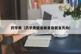 药学类（药学类就业前景及就业方向）