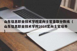 山东信息职业技术学院定向士官录取分数线（山东信息职业技术学院2018定向士官培养）