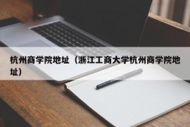 杭州商学院地址（浙江工商大学杭州商学院地址）