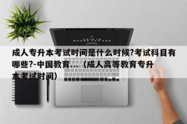 成人专升本考试时间是什么时候?考试科目有哪些?-中国教育...（成人高等教育专升本考试时间）