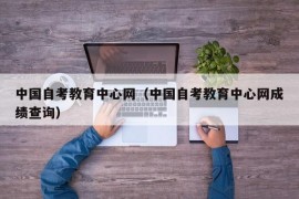 中国自考教育中心网（中国自考教育中心网成绩查询）