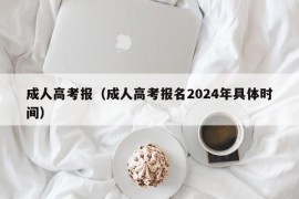 成人高考报（成人高考报名2024年具体时间）