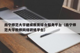 南宁师范大学继续教育综合服务平台（南宁师范大学教师网络研修平台）