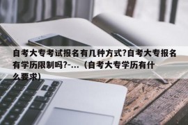 自考大专考试报名有几种方式?自考大专报名有学历限制吗?-...（自考大专学历有什么要求）