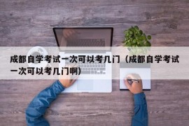 成都自学考试一次可以考几门（成都自学考试一次可以考几门啊）