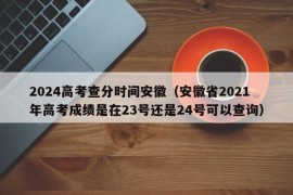 2024高考查分时间安徽（安徽省2021年高考成绩是在23号还是24号可以查询）