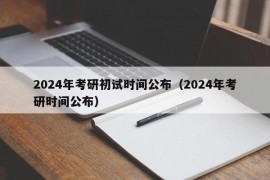 2024年考研初试时间公布（2024年考研时间公布）