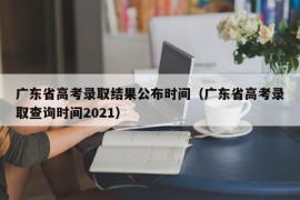 广东省高考录取结果公布时间（广东省高考录取查询时间2021）