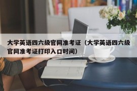 大学英语四六级官网准考证（大学英语四六级官网准考证打印入口时间）