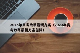 2023年高考改革最新方案（2023年高考改革最新方案怎样）