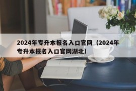 2024年专升本报名入口官网（2024年专升本报名入口官网湖北）