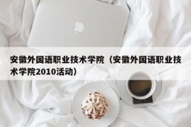 安徽外国语职业技术学院（安徽外国语职业技术学院2010活动）